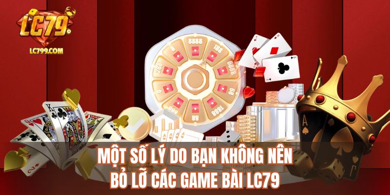 Một số lý do bạn không nên bỏ lỡ các game bài LC79