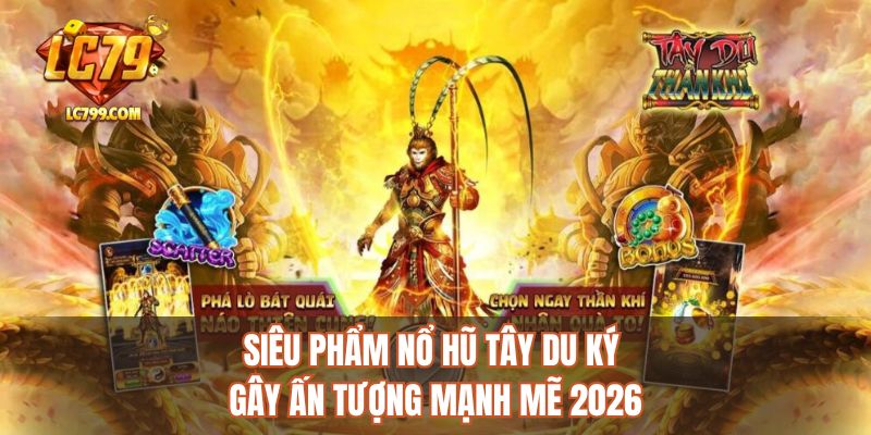 Siêu phẩm nổ hũ tây du ký gây ấn tượng mạnh mẽ 2026