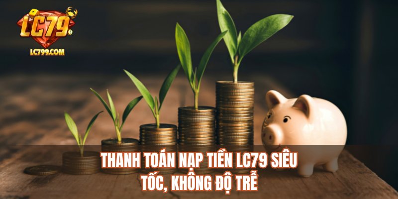 Thanh toán nạp tiền LC79 siêu tốc, không độ trễ